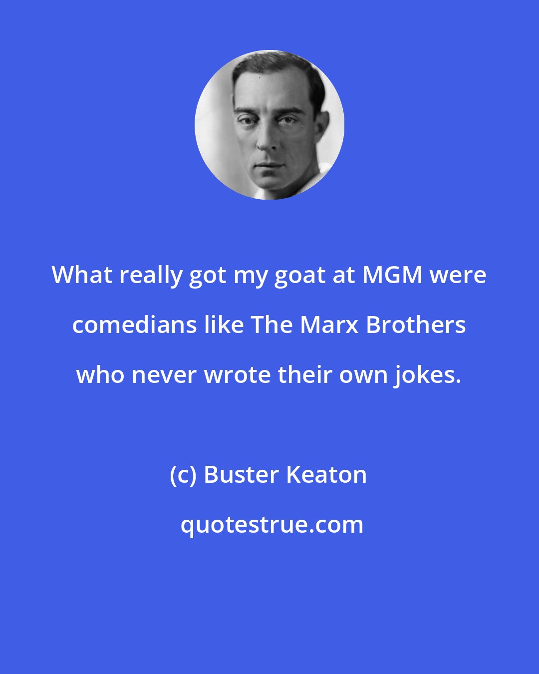 Buster Keaton: What really got my goat at MGM were comedians like The Marx Brothers who never wrote their own jokes.