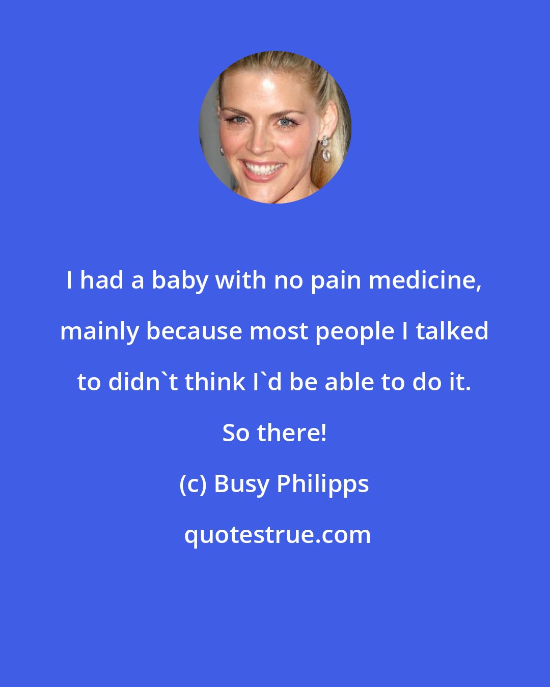 Busy Philipps: I had a baby with no pain medicine, mainly because most people I talked to didn't think I'd be able to do it. So there!
