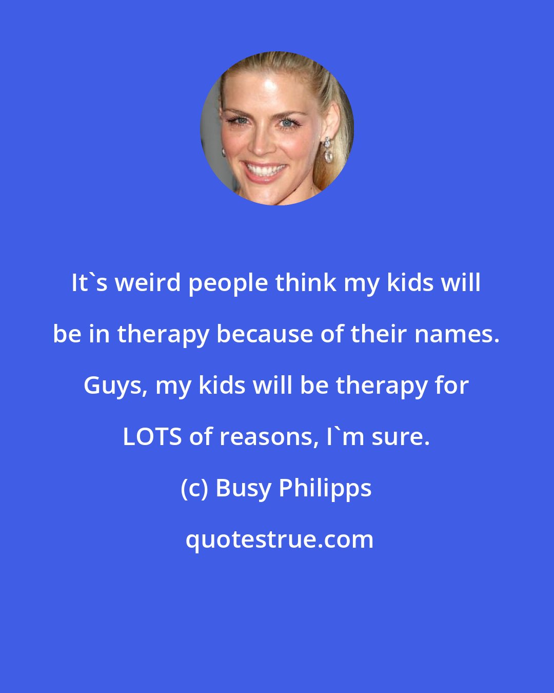 Busy Philipps: It's weird people think my kids will be in therapy because of their names. Guys, my kids will be therapy for LOTS of reasons, I'm sure.