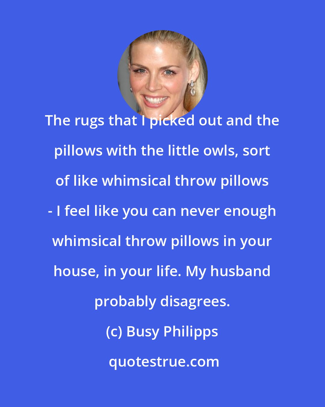 Busy Philipps: The rugs that I picked out and the pillows with the little owls, sort of like whimsical throw pillows - I feel like you can never enough whimsical throw pillows in your house, in your life. My husband probably disagrees.
