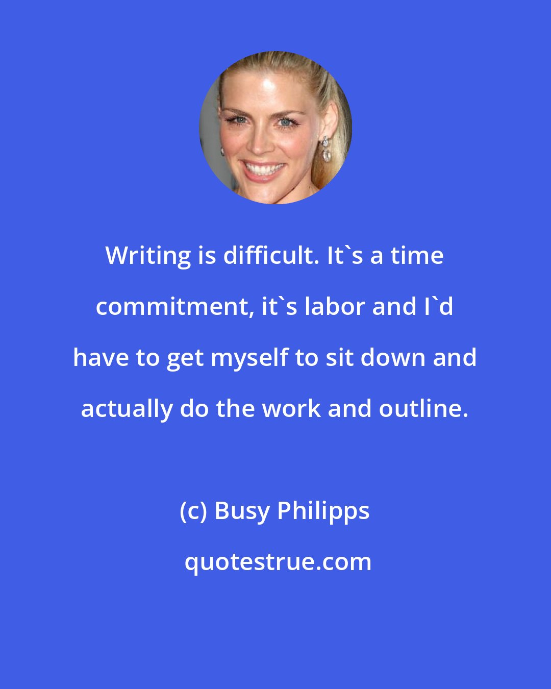 Busy Philipps: Writing is difficult. It's a time commitment, it's labor and I'd have to get myself to sit down and actually do the work and outline.