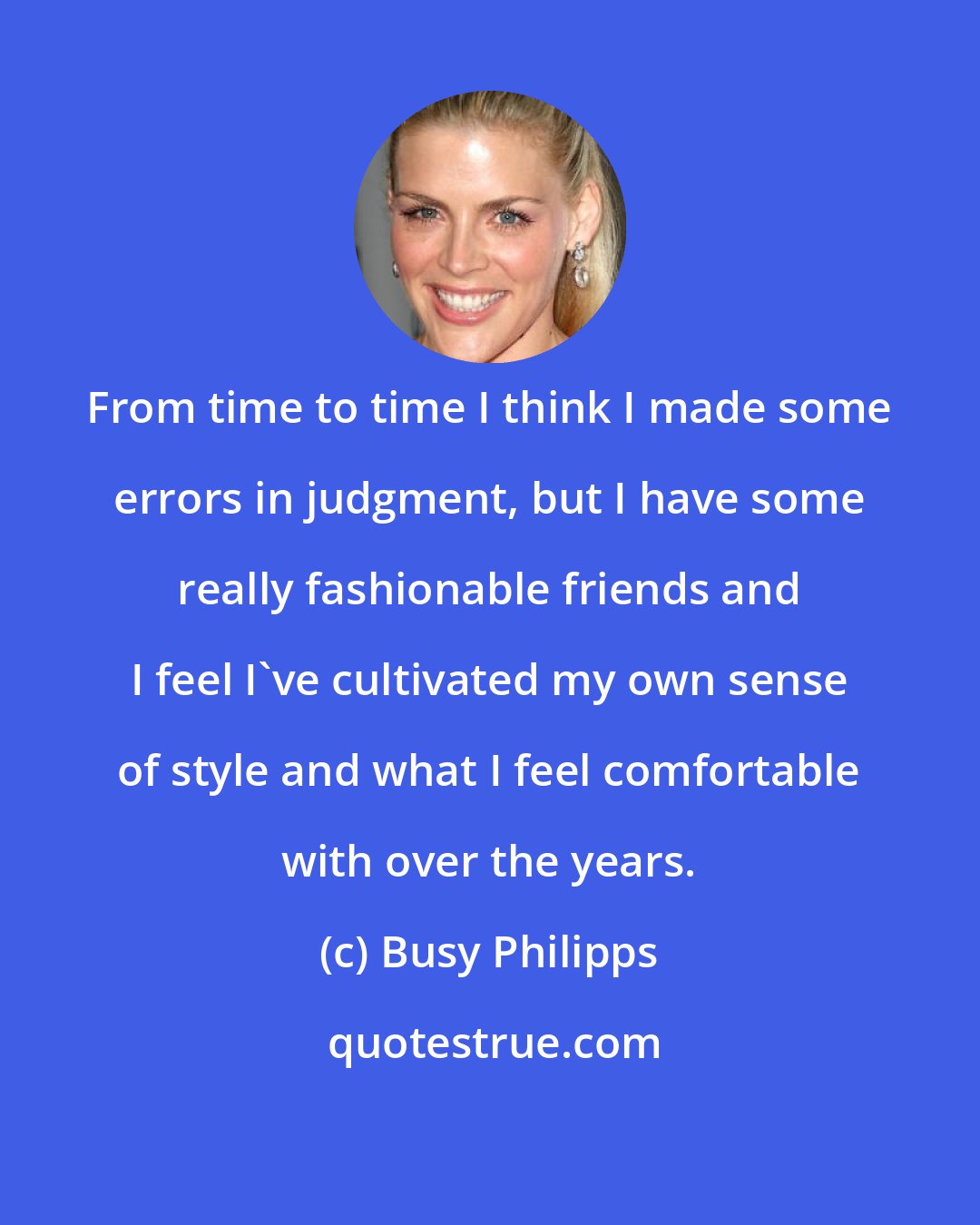 Busy Philipps: From time to time I think I made some errors in judgment, but I have some really fashionable friends and I feel I've cultivated my own sense of style and what I feel comfortable with over the years.