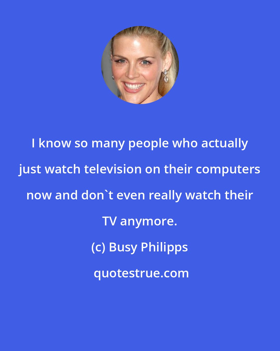 Busy Philipps: I know so many people who actually just watch television on their computers now and don't even really watch their TV anymore.