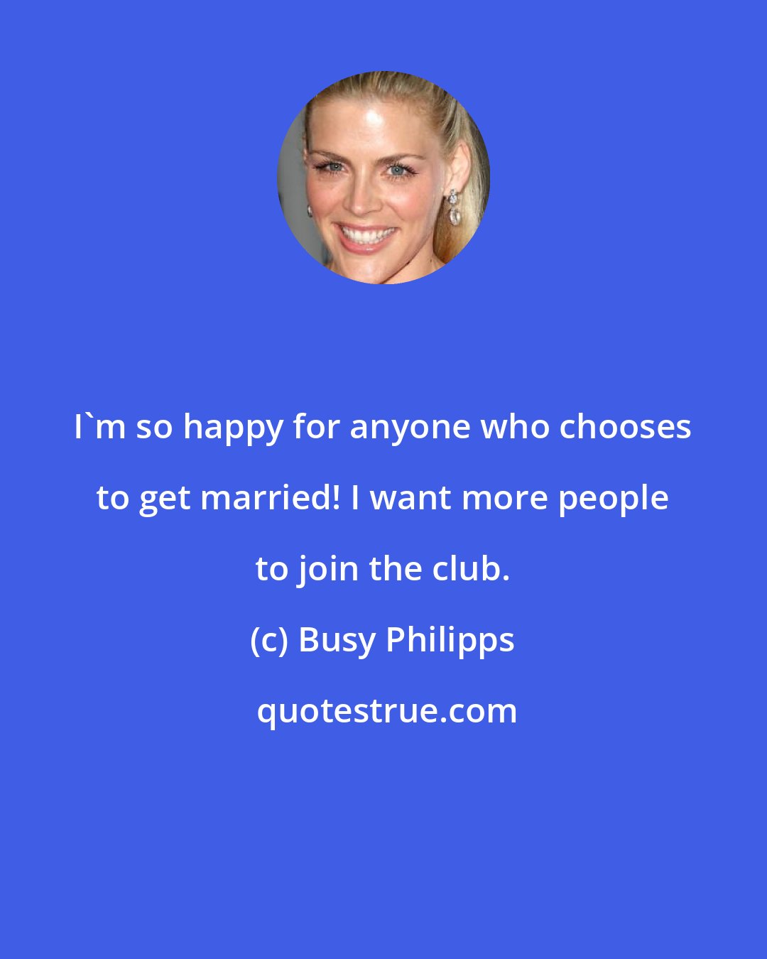 Busy Philipps: I'm so happy for anyone who chooses to get married! I want more people to join the club.