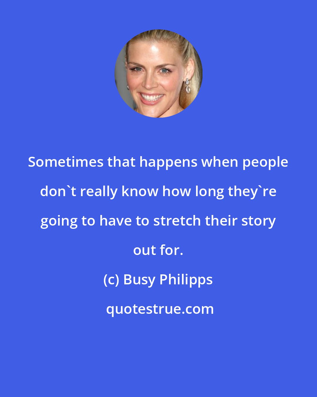 Busy Philipps: Sometimes that happens when people don't really know how long they're going to have to stretch their story out for.