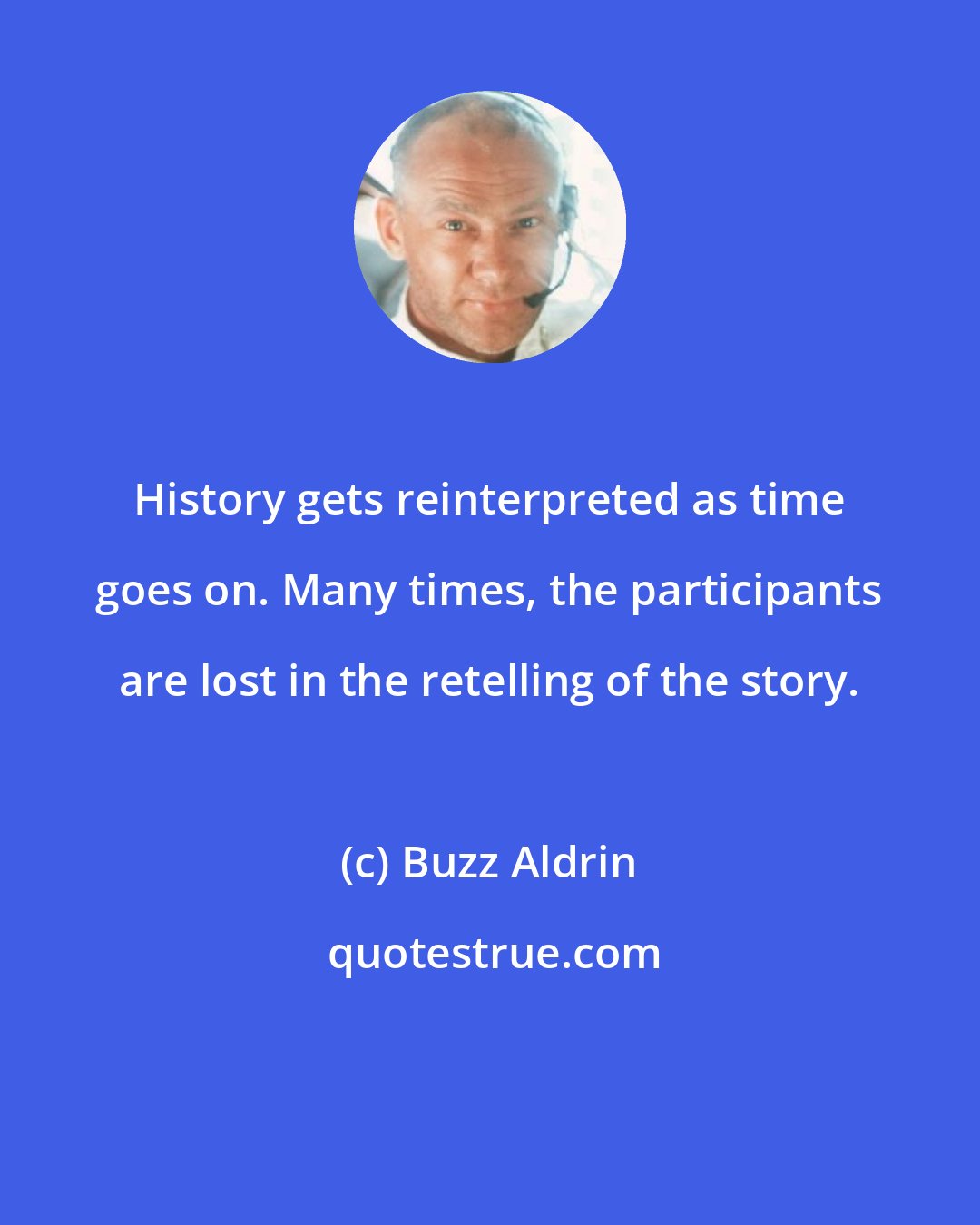 Buzz Aldrin: History gets reinterpreted as time goes on. Many times, the participants are lost in the retelling of the story.