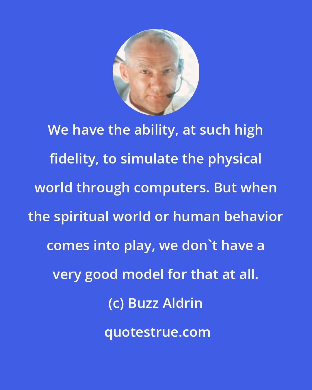 Buzz Aldrin: We have the ability, at such high fidelity, to simulate the physical world through computers. But when the spiritual world or human behavior comes into play, we don't have a very good model for that at all.
