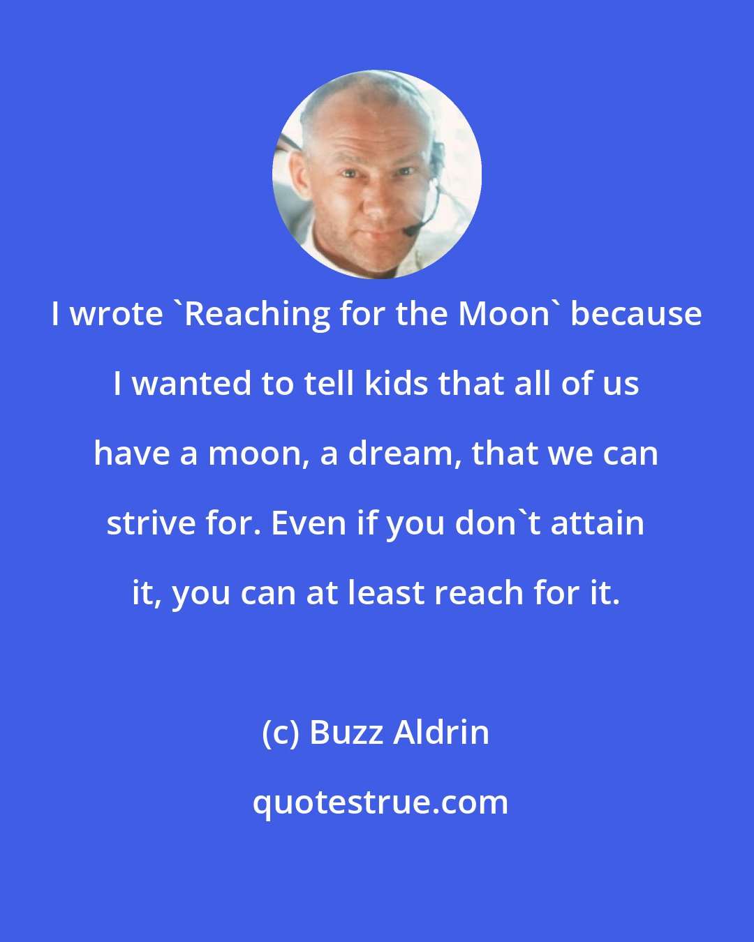 Buzz Aldrin: I wrote 'Reaching for the Moon' because I wanted to tell kids that all of us have a moon, a dream, that we can strive for. Even if you don't attain it, you can at least reach for it.