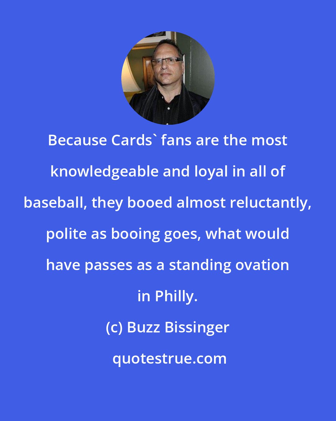 Buzz Bissinger: Because Cards' fans are the most knowledgeable and loyal in all of baseball, they booed almost reluctantly, polite as booing goes, what would have passes as a standing ovation in Philly.