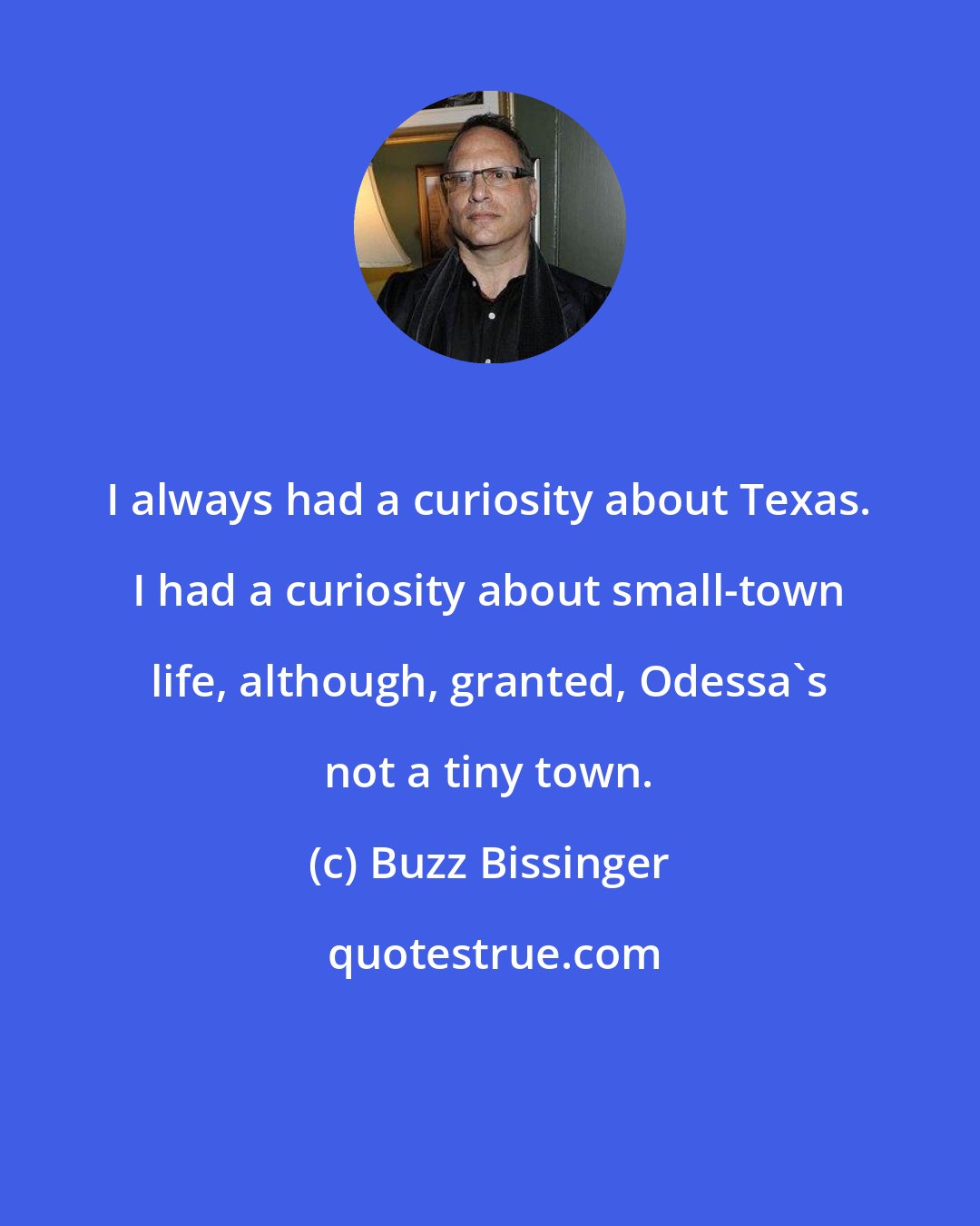 Buzz Bissinger: I always had a curiosity about Texas. I had a curiosity about small-town life, although, granted, Odessa's not a tiny town.