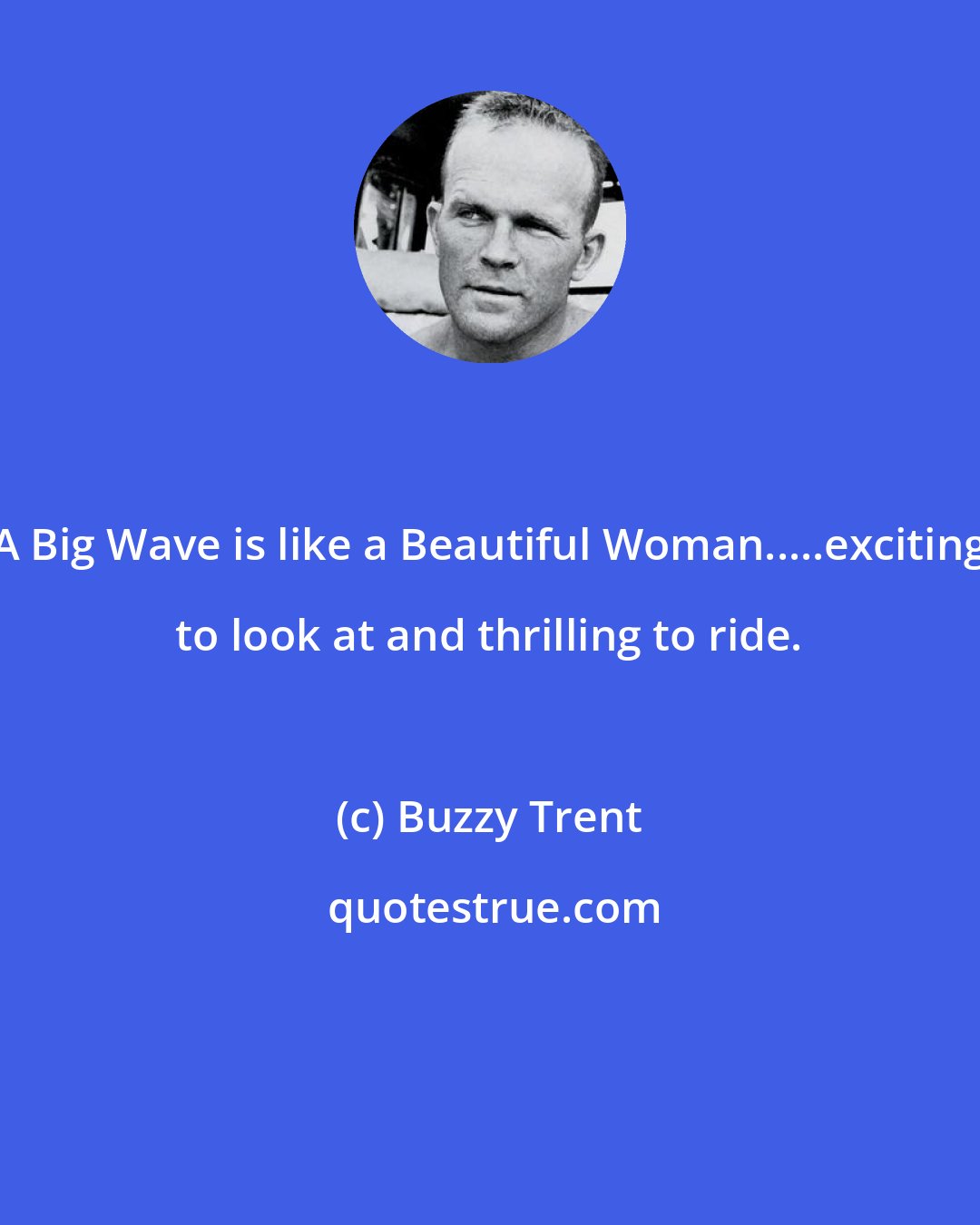 Buzzy Trent: A Big Wave is like a Beautiful Woman.....exciting to look at and thrilling to ride.