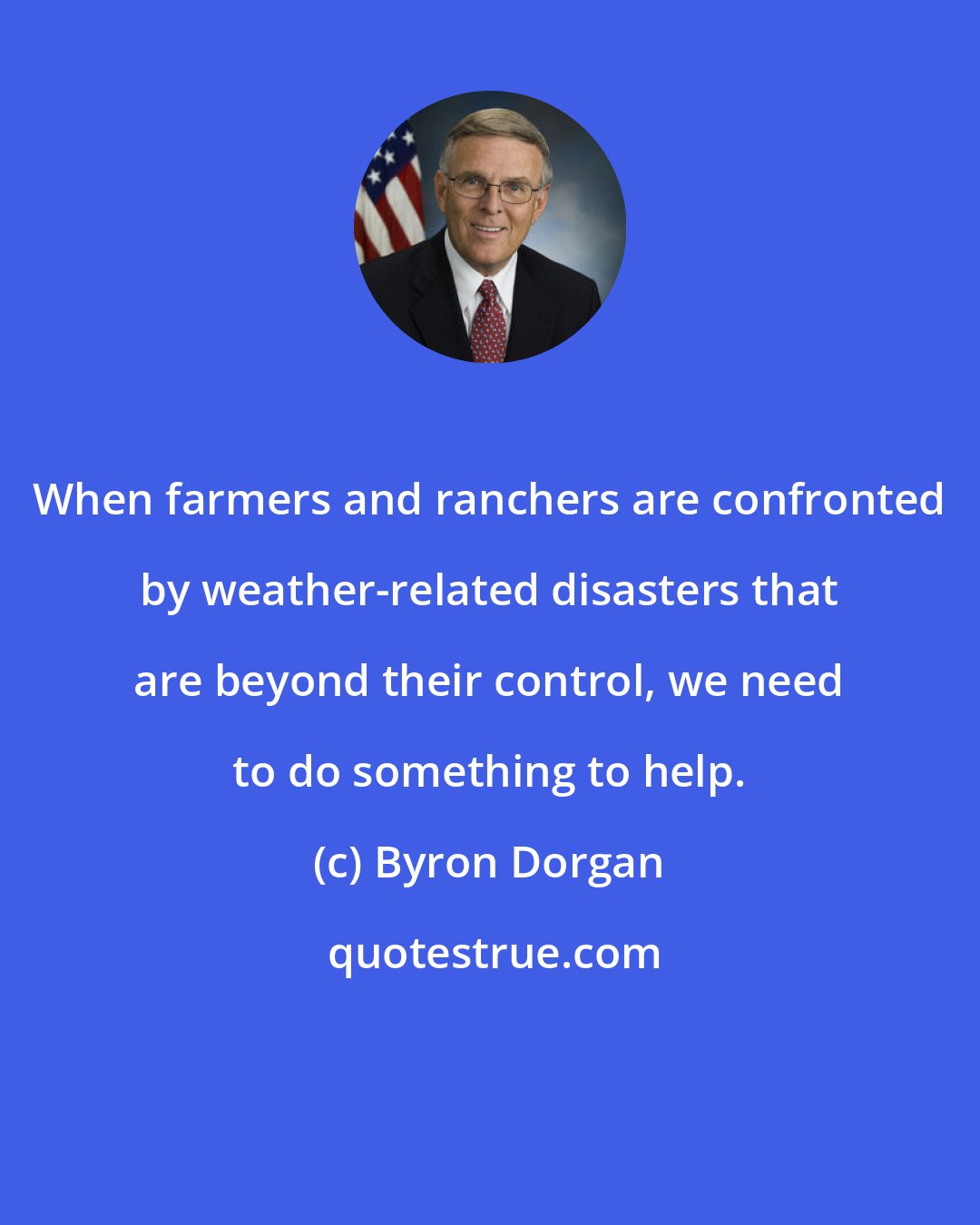 Byron Dorgan: When farmers and ranchers are confronted by weather-related disasters that are beyond their control, we need to do something to help.