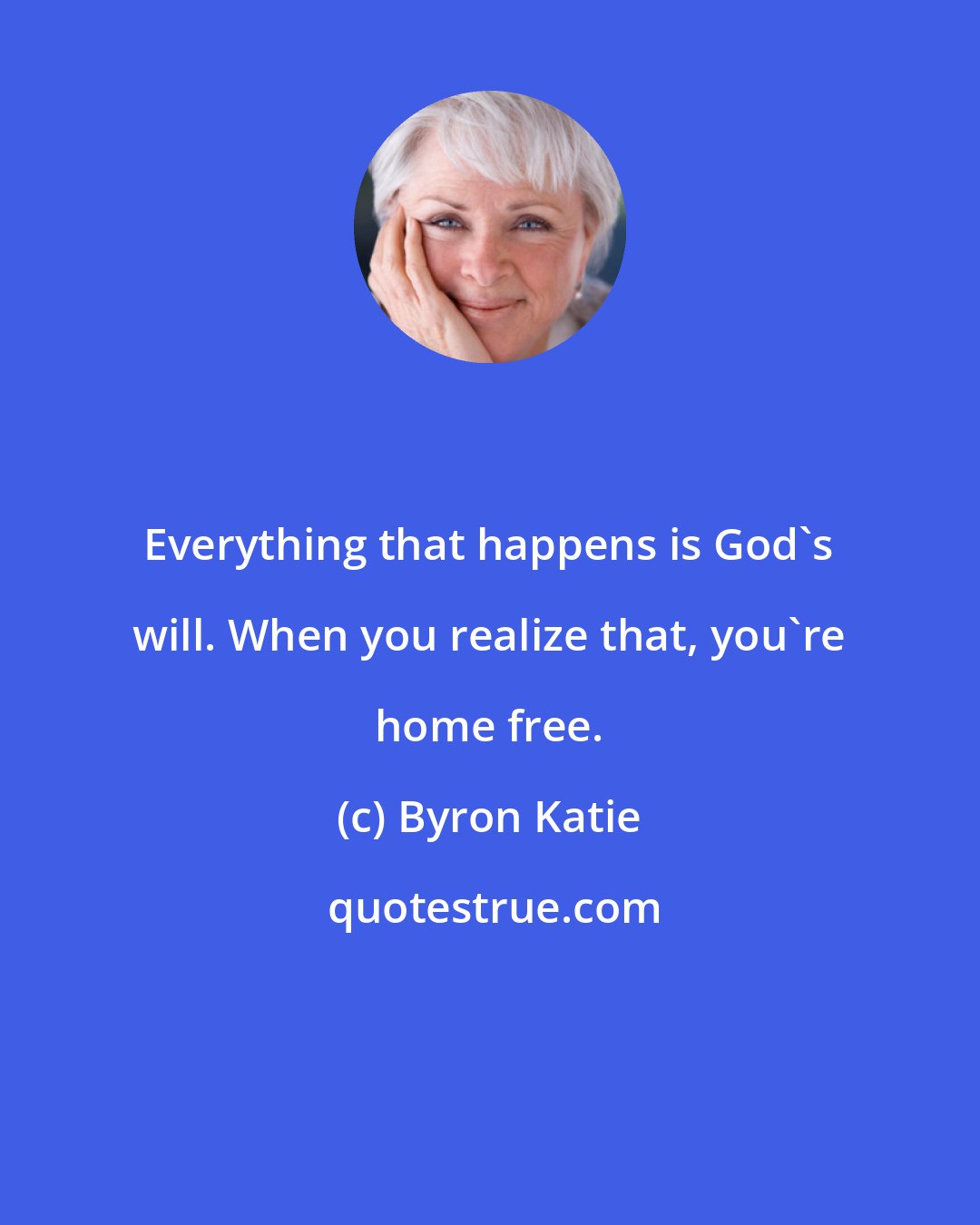 Byron Katie: Everything that happens is God's will. When you realize that, you're home free.