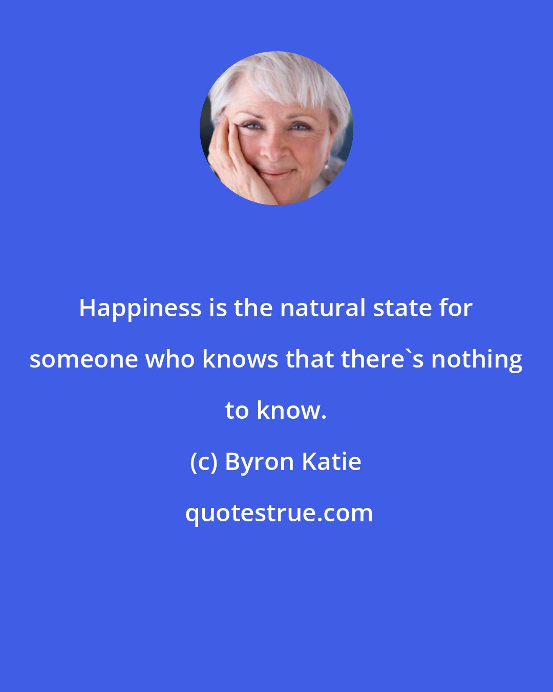 Byron Katie: Happiness is the natural state for someone who knows that there's nothing to know.