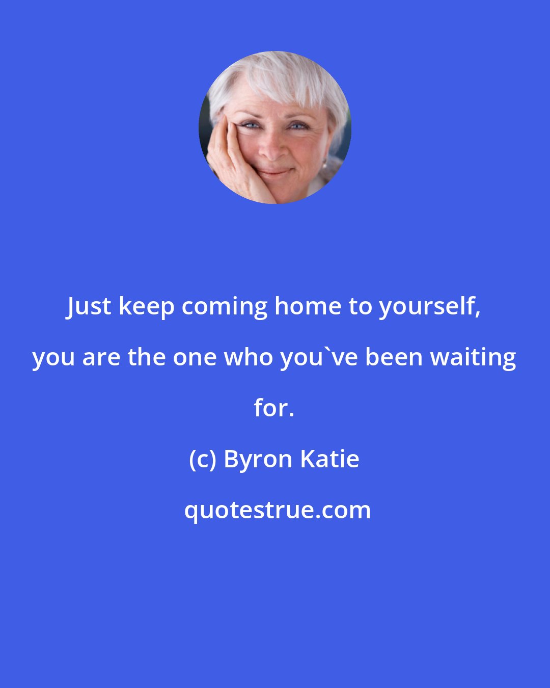 Byron Katie: Just keep coming home to yourself, you are the one who you've been waiting for.