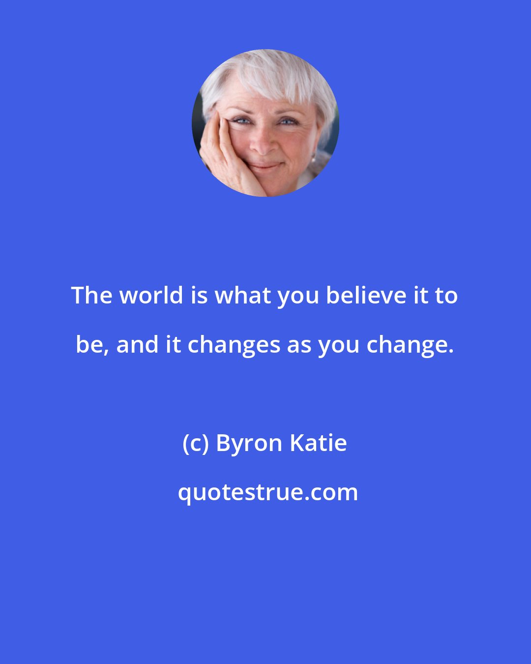 Byron Katie: The world is what you believe it to be, and it changes as you change.