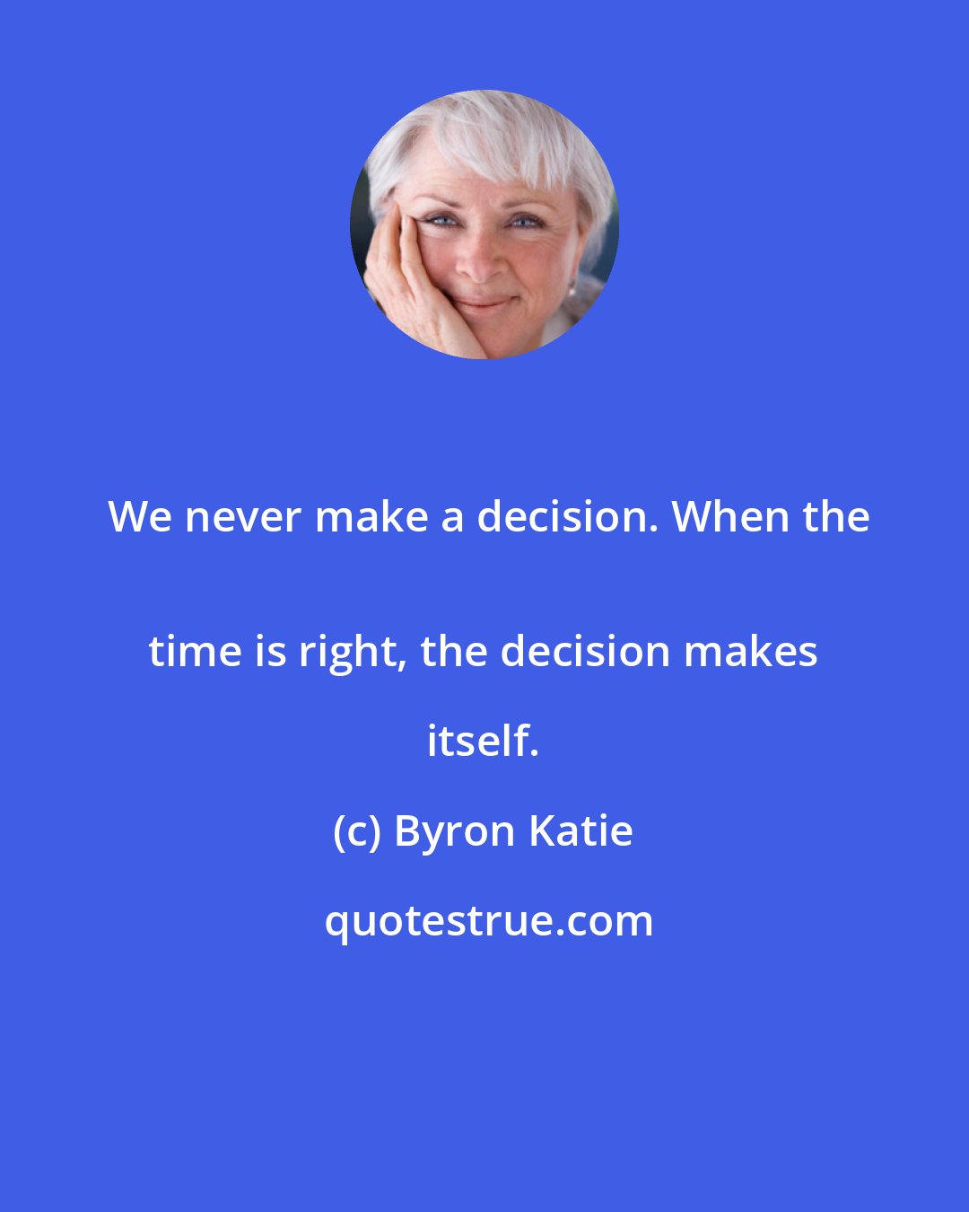 Byron Katie: We never make a decision. When the
 time is right, the decision makes itself.