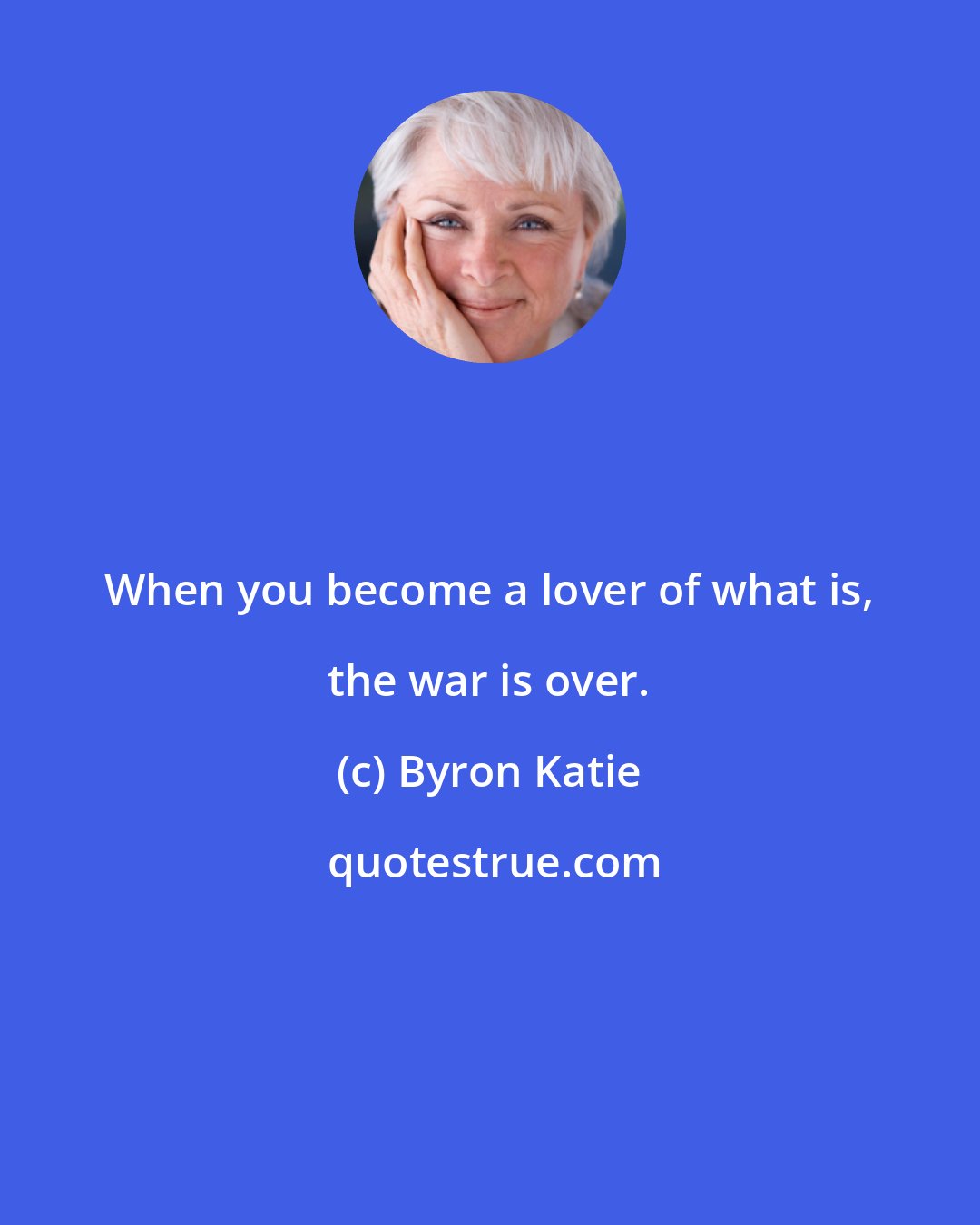 Byron Katie: When you become a lover of what is, the war is over.