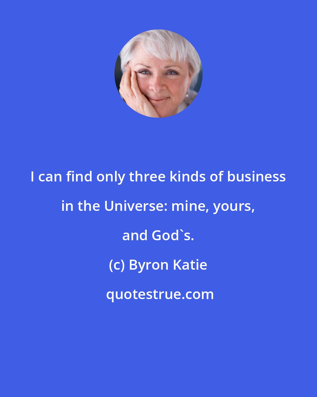 Byron Katie: I can find only three kinds of business in the Universe: mine, yours, and God's.