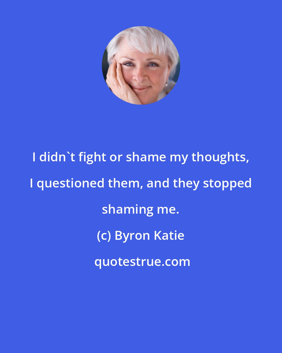 Byron Katie: I didn't fight or shame my thoughts, I questioned them, and they stopped shaming me.