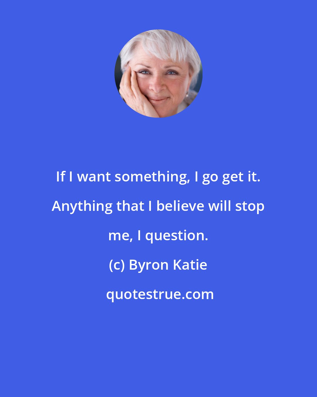 Byron Katie: If I want something, I go get it. Anything that I believe will stop me, I question.