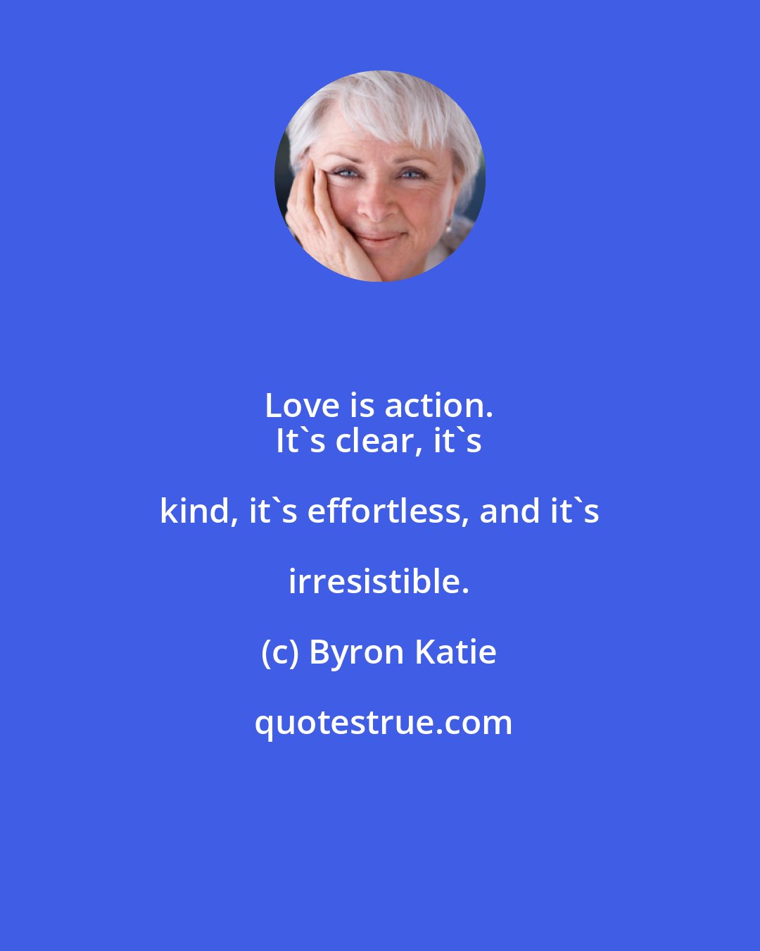 Byron Katie: Love is action. 
 It's clear, it's kind, it's effortless, and it's irresistible.