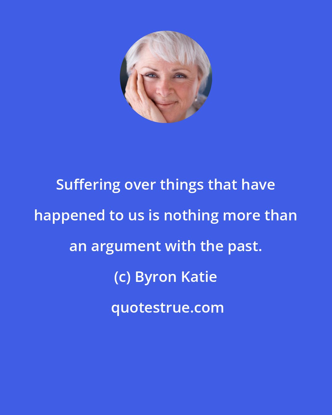 Byron Katie: Suffering over things that have happened to us is nothing more than an argument with the past.