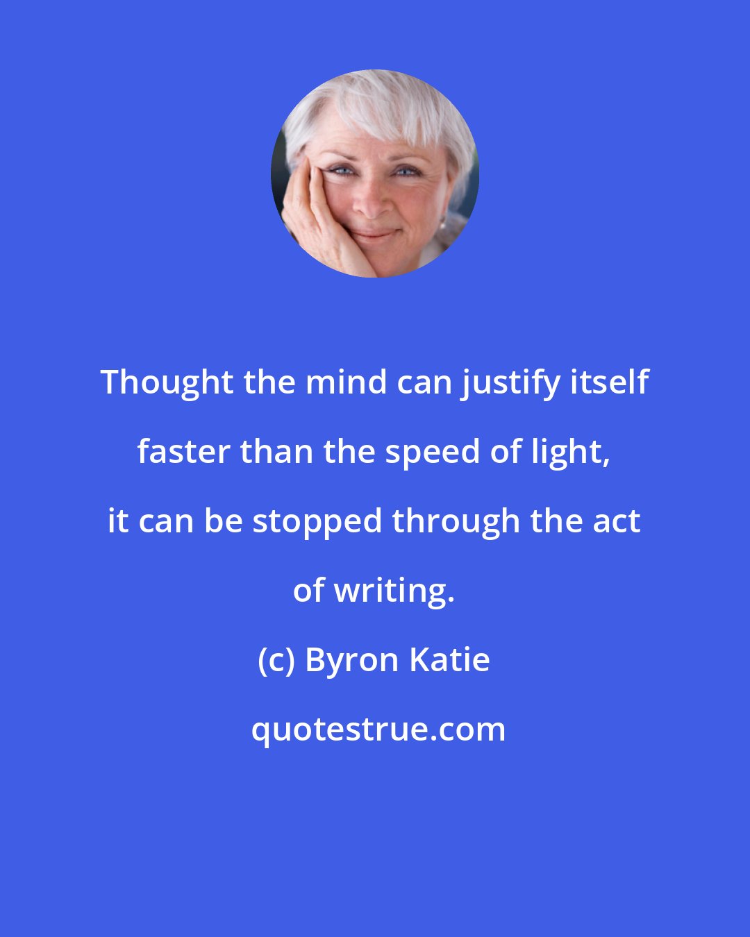 Byron Katie: Thought the mind can justify itself faster than the speed of light, it can be stopped through the act of writing.