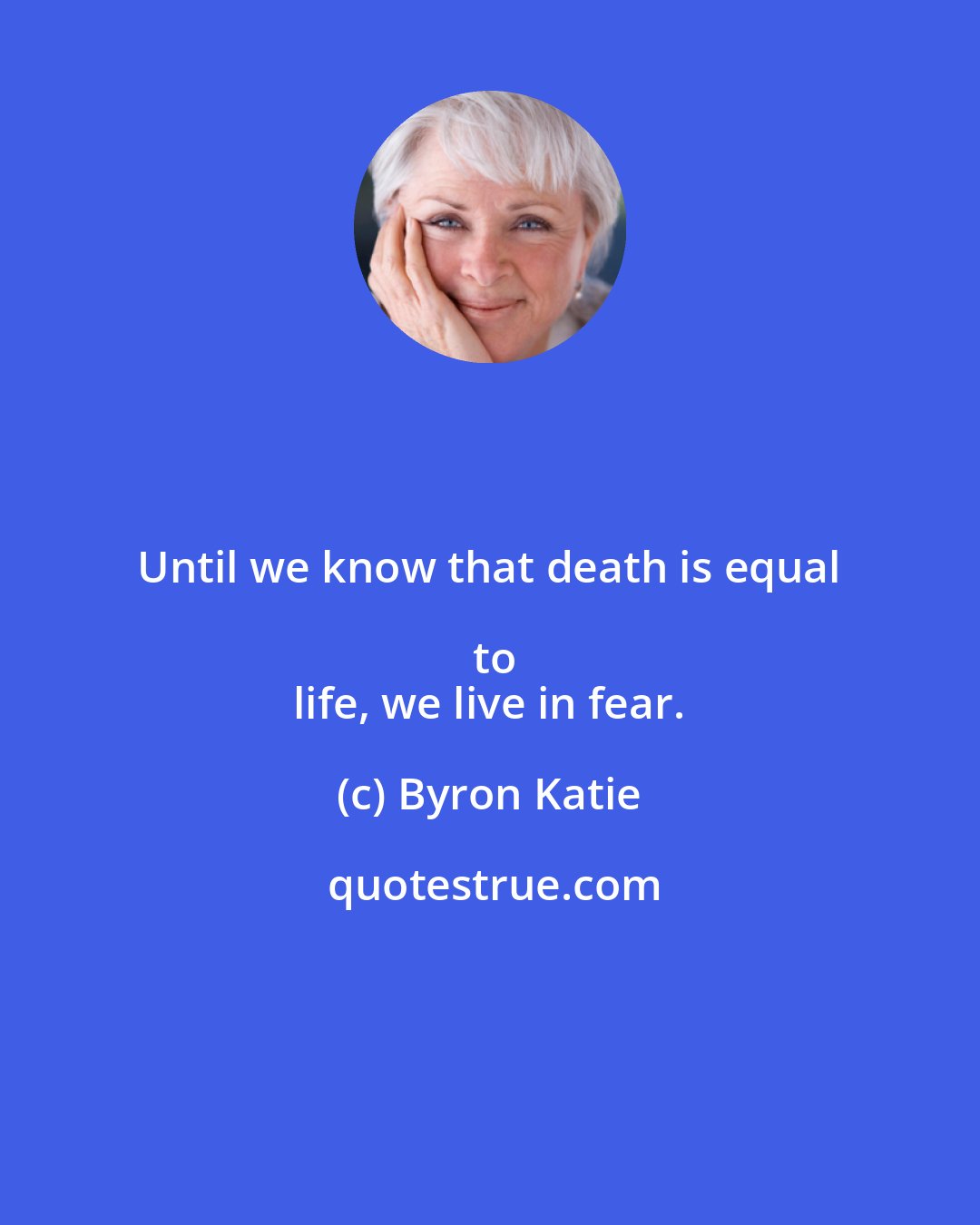 Byron Katie: Until we know that death is equal to
 life, we live in fear.