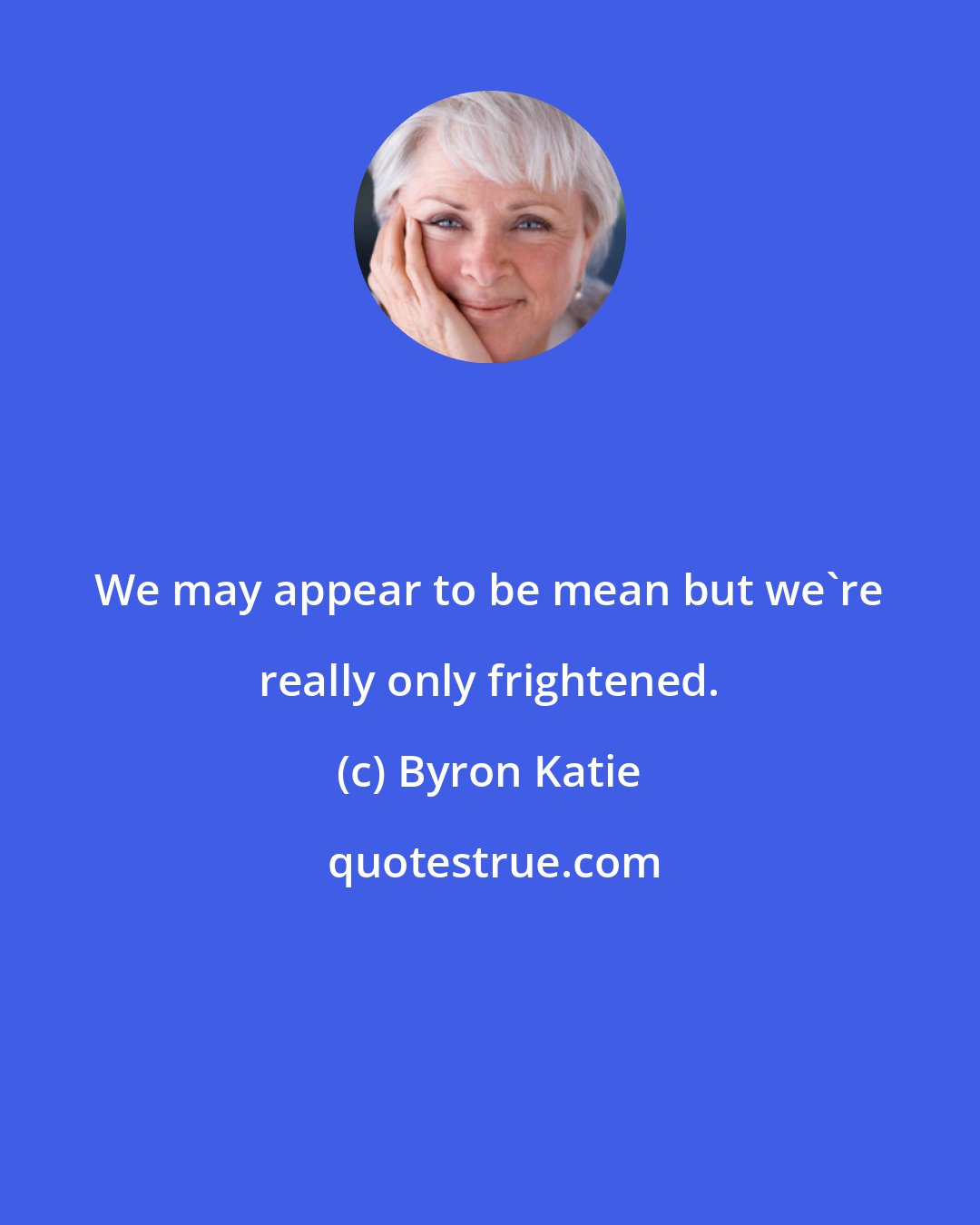 Byron Katie: We may appear to be mean but we're really only frightened.