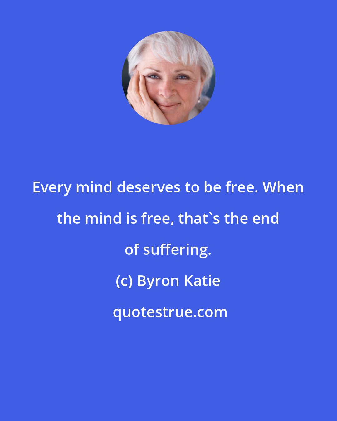 Byron Katie: Every mind deserves to be free. When the mind is free, that's the end of suffering.