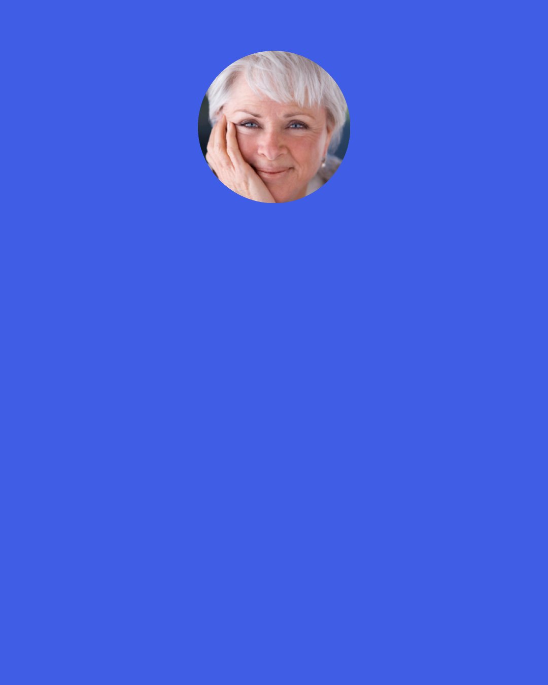 Byron Katie: Here’s how a child listens: you tell him something, and he puts his own interpretation on what you said. That’s what he hears. No one has ever heard you.