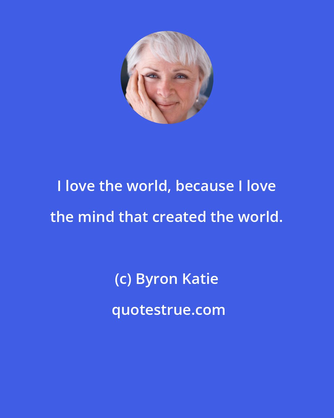 Byron Katie: I love the world, because I love the mind that created the world.