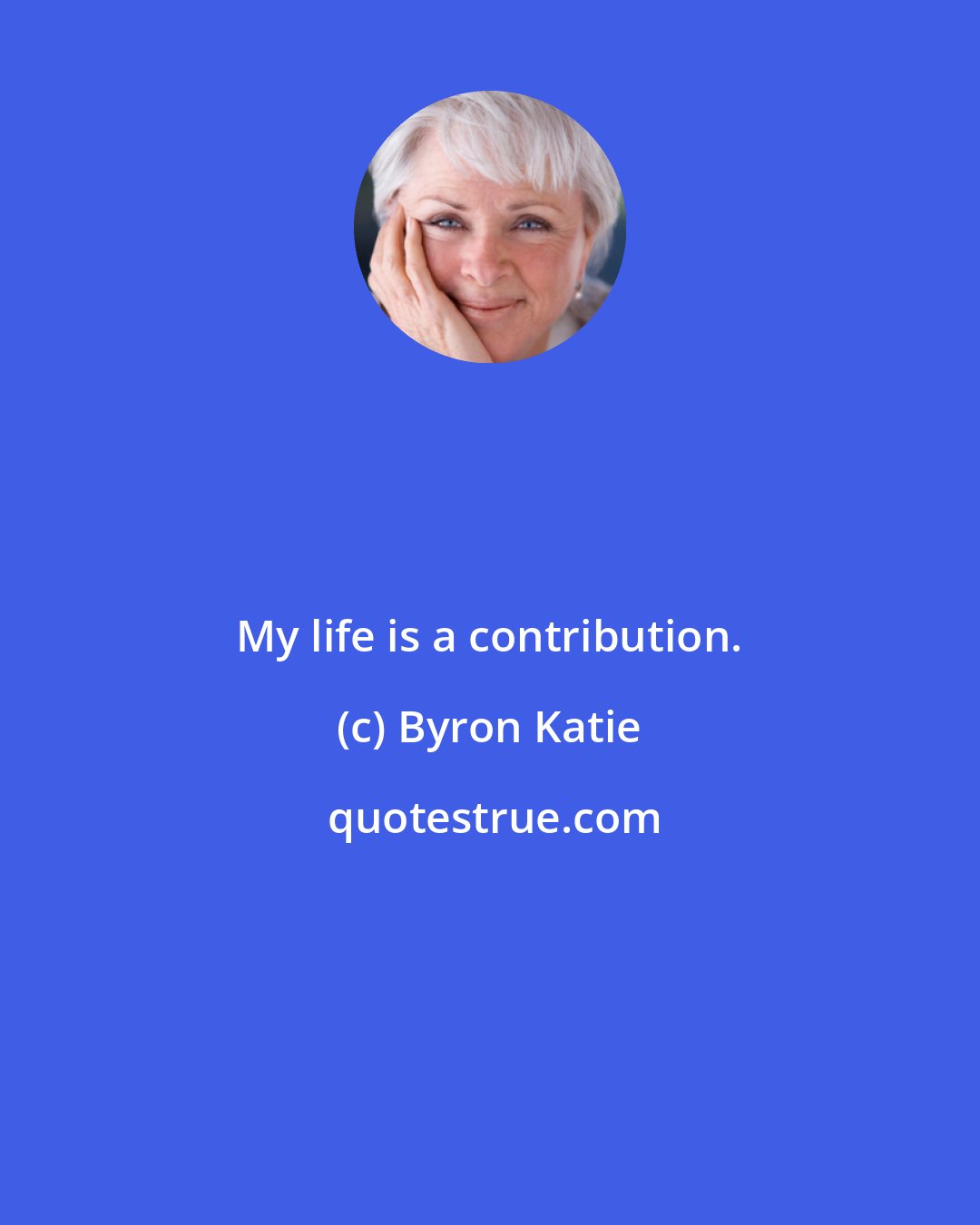 Byron Katie: My life is a contribution.