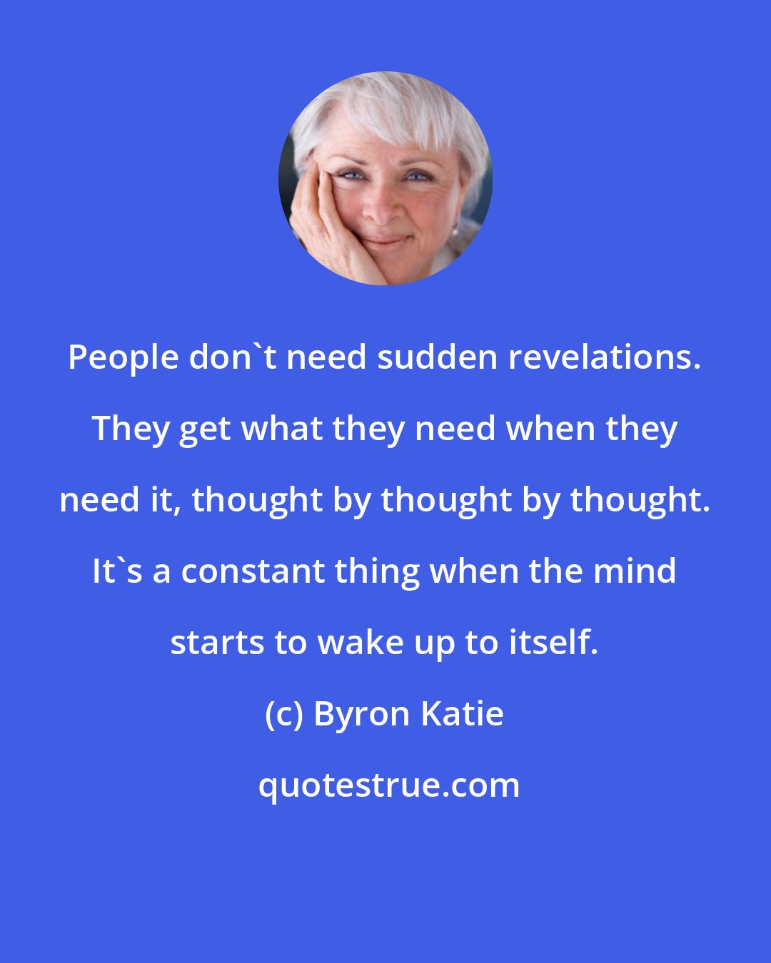 Byron Katie: People don't need sudden revelations. They get what they need when they need it, thought by thought by thought. It's a constant thing when the mind starts to wake up to itself.