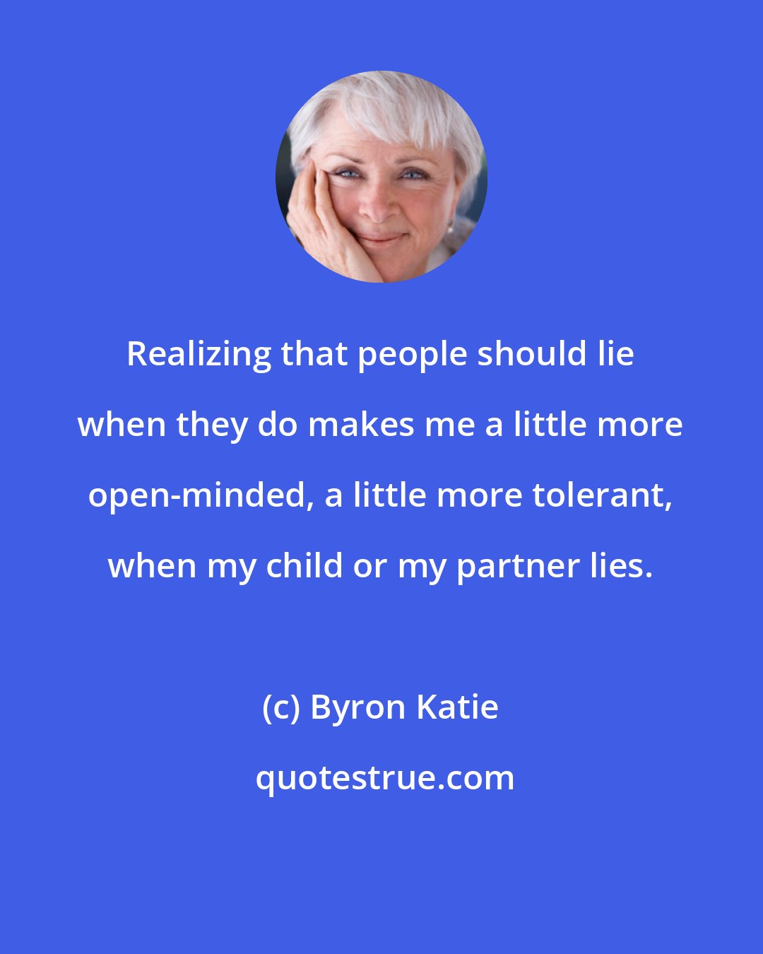 Byron Katie: Realizing that people should lie when they do makes me a little more open-minded, a little more tolerant, when my child or my partner lies.