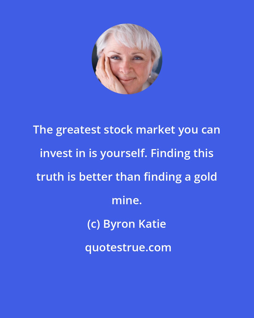 Byron Katie: The greatest stock market you can invest in is yourself. Finding this truth is better than finding a gold mine.