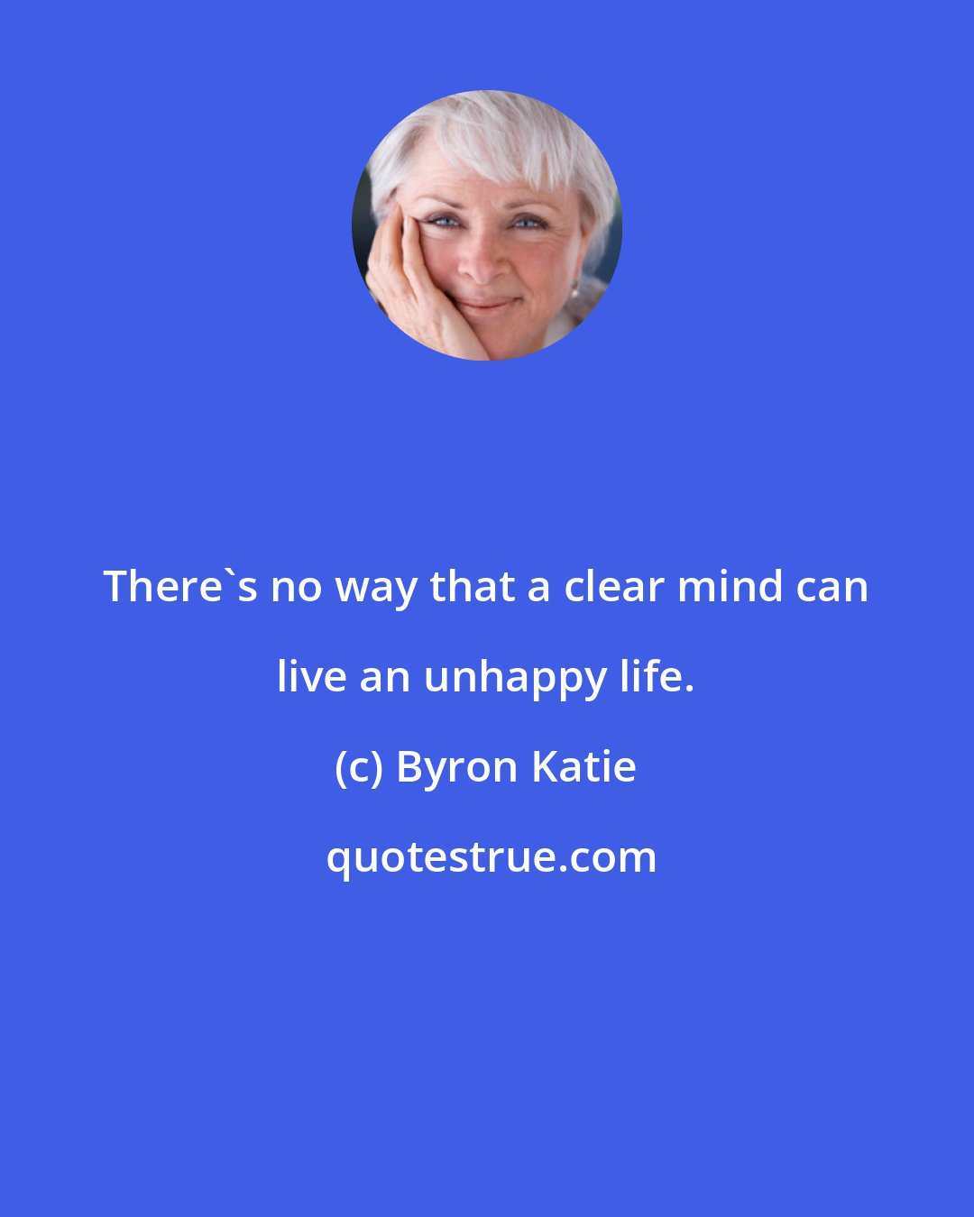 Byron Katie: There's no way that a clear mind can live an unhappy life.