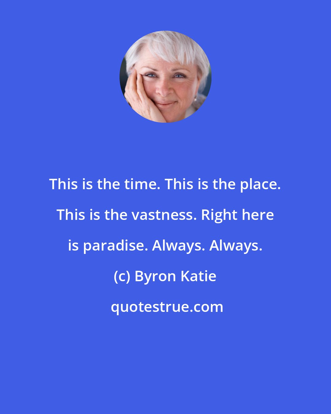 Byron Katie: This is the time. This is the place. This is the vastness. Right here is paradise. Always. Always.