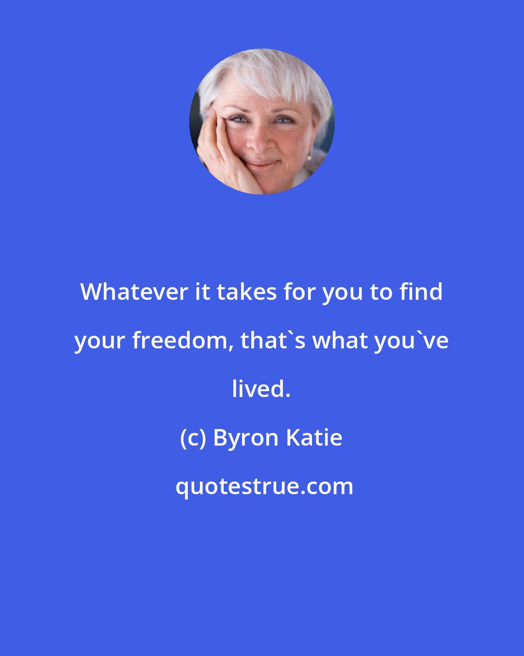 Byron Katie: Whatever it takes for you to find your freedom, that's what you've lived.