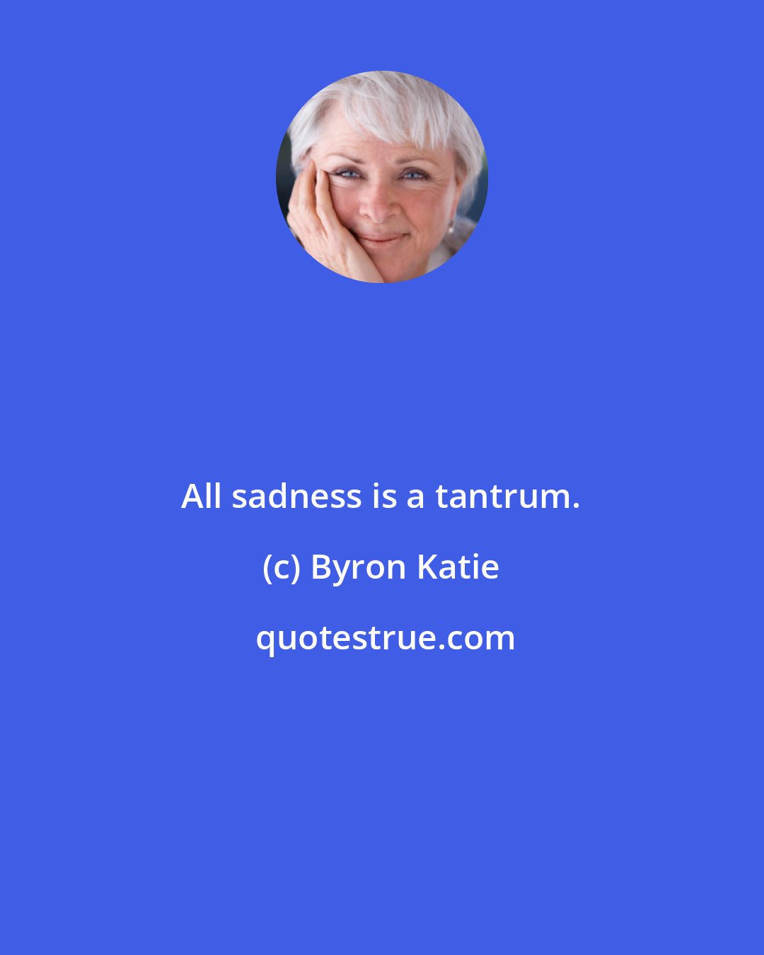 Byron Katie: All sadness is a tantrum.