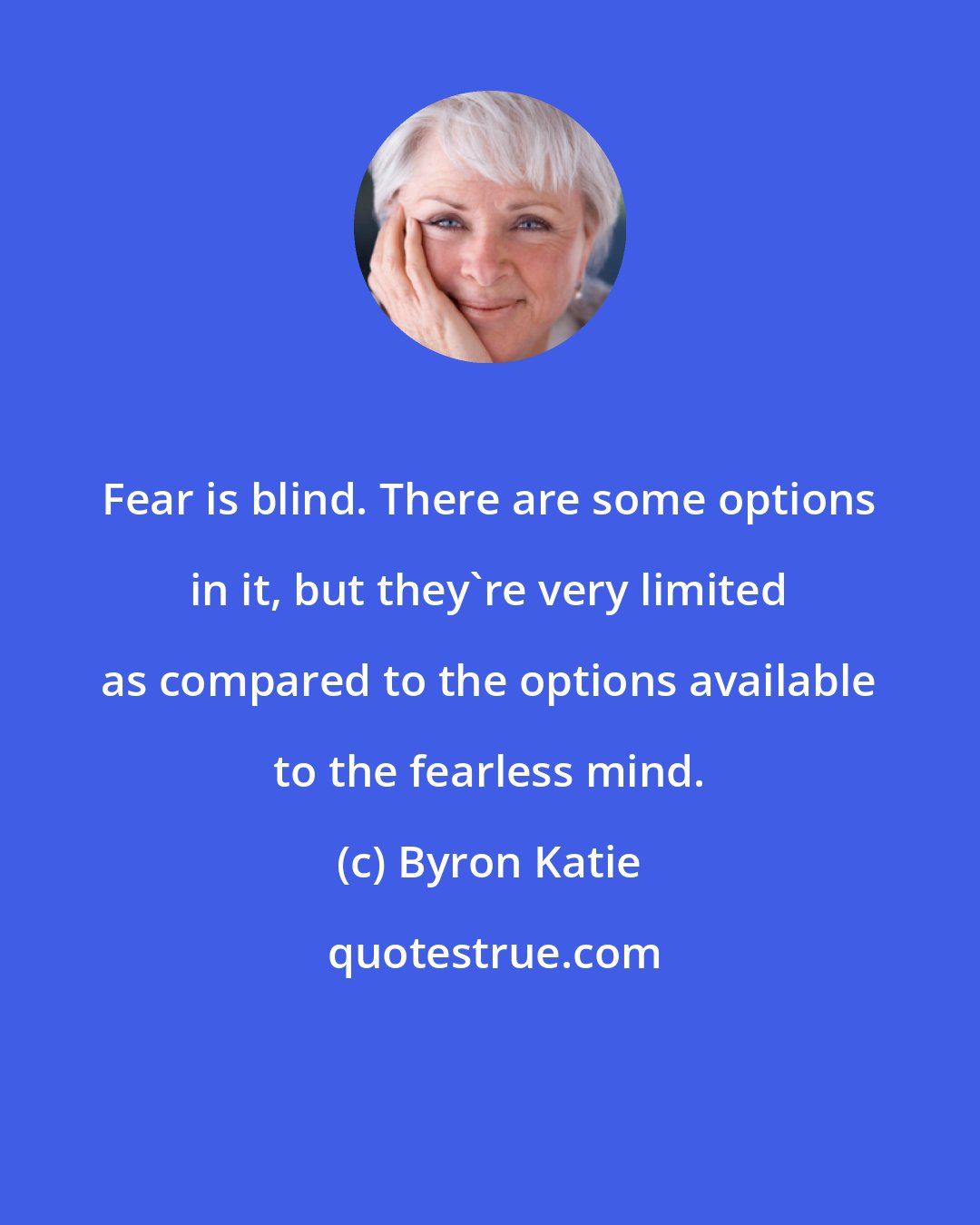 Byron Katie: Fear is blind. There are some options in it, but they're very limited as compared to the options available to the fearless mind.