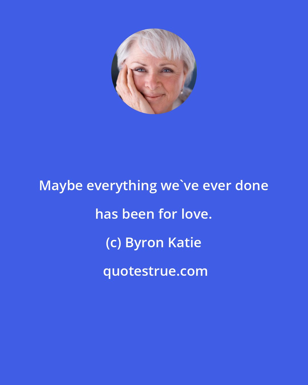 Byron Katie: Maybe everything we've ever done has been for love.