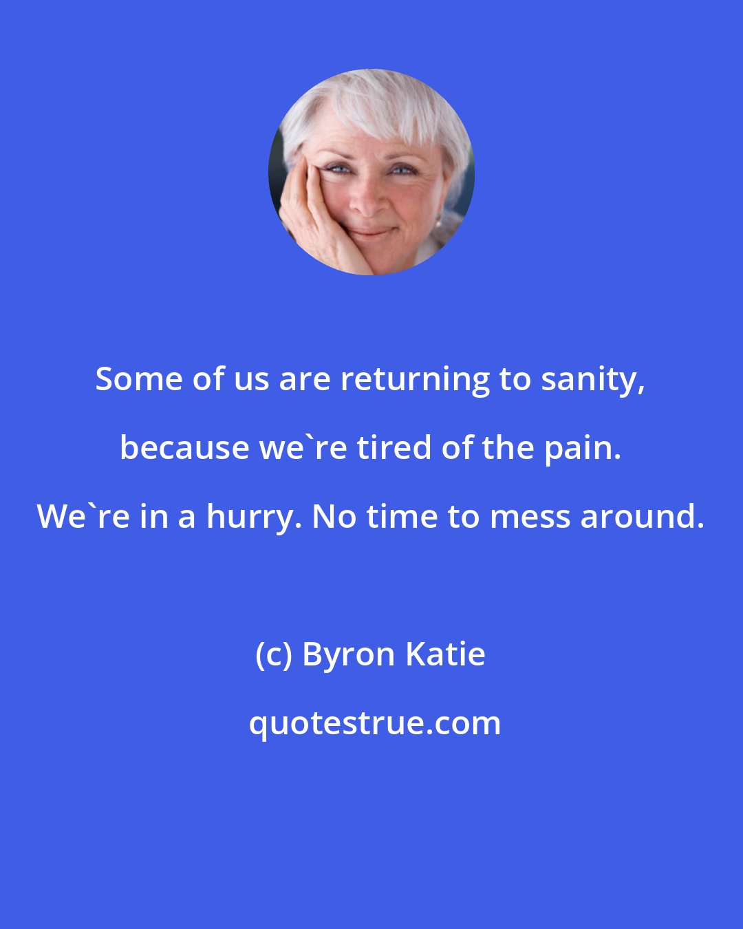 Byron Katie: Some of us are returning to sanity, because we're tired of the pain. We're in a hurry. No time to mess around.