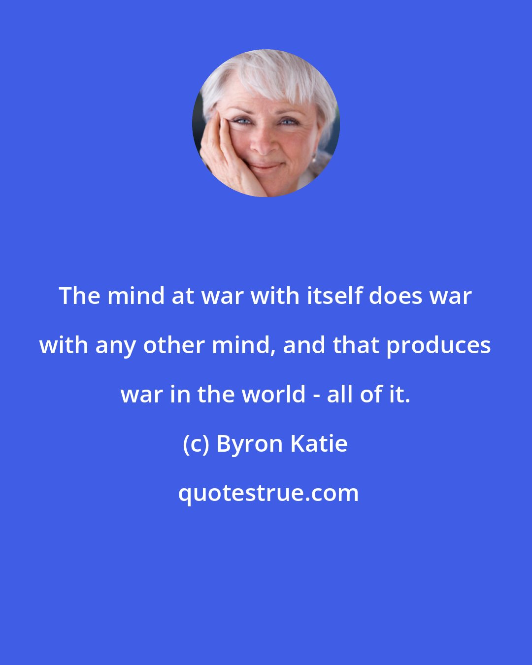 Byron Katie: The mind at war with itself does war with any other mind, and that produces war in the world - all of it.