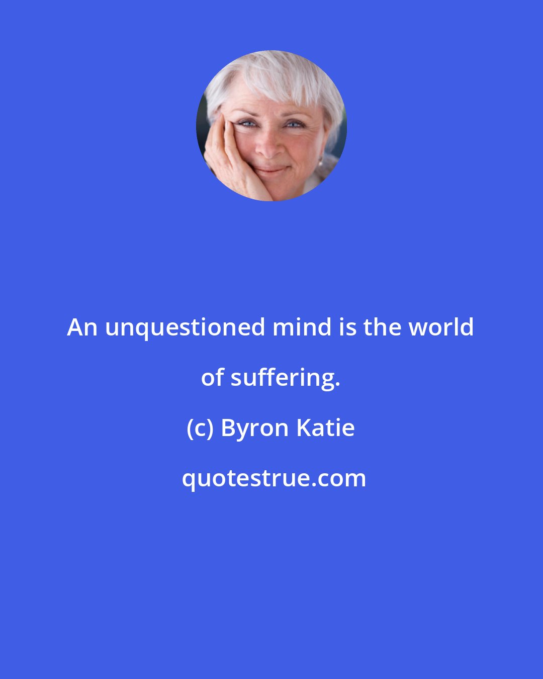 Byron Katie: An unquestioned mind is the world of suffering.