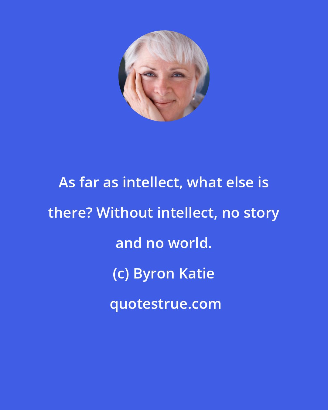 Byron Katie: As far as intellect, what else is there? Without intellect, no story and no world.