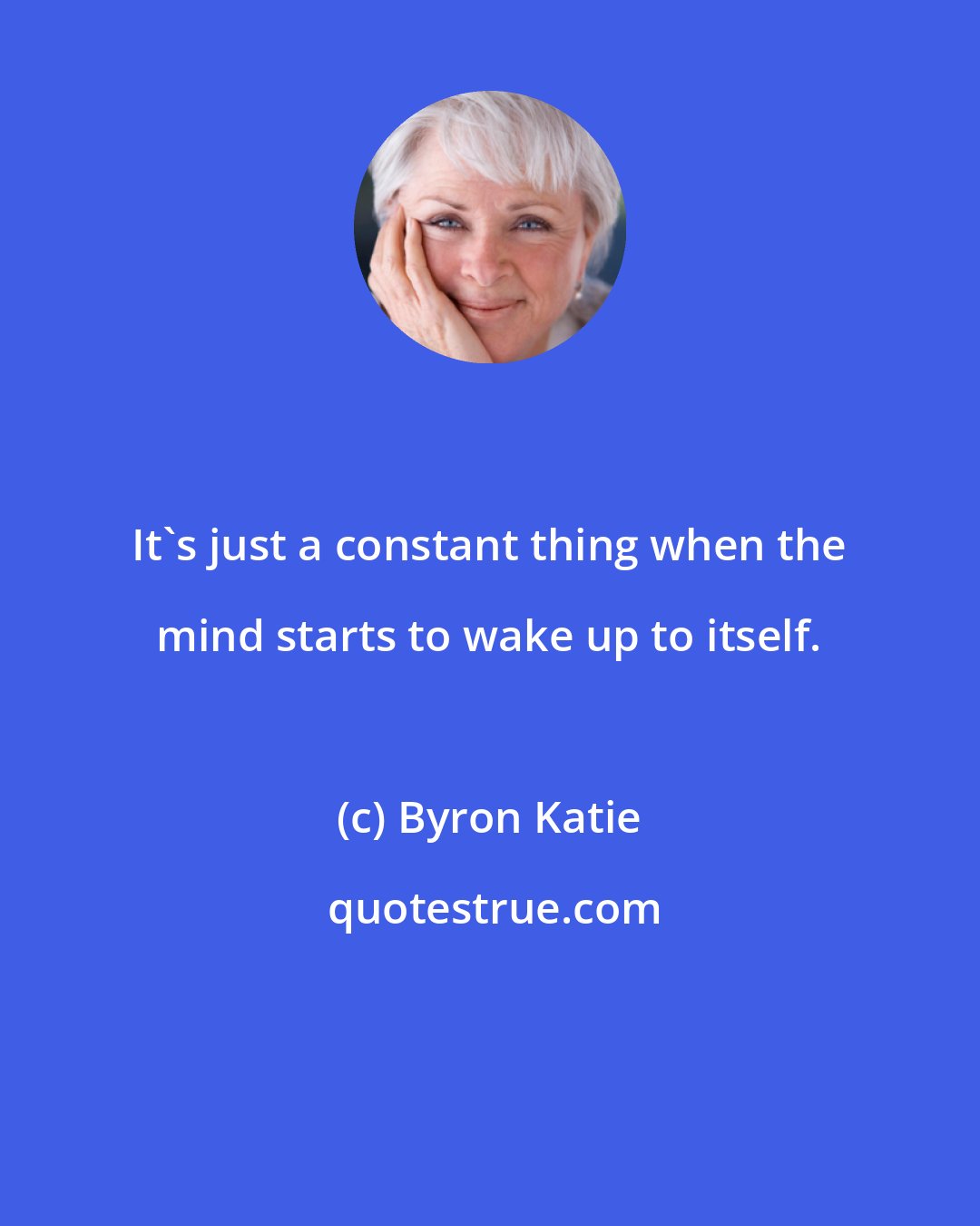 Byron Katie: It's just a constant thing when the mind starts to wake up to itself.