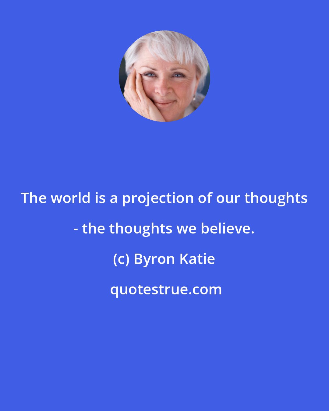 Byron Katie: The world is a projection of our thoughts - the thoughts we believe.