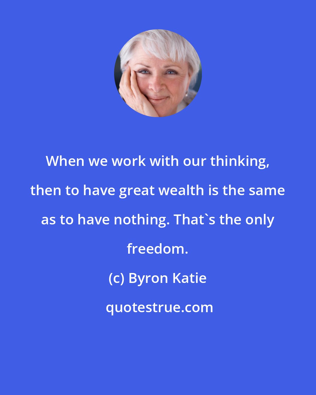 Byron Katie: When we work with our thinking, then to have great wealth is the same as to have nothing. That's the only freedom.